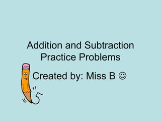 Addition and Subtraction Practice Problems Created by: Miss B     