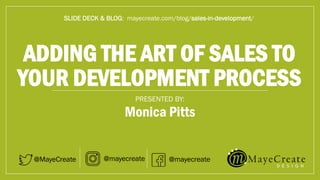 ADDING THE ART OF SALES TO
YOUR DEVELOPMENT PROCESS
PRESENTED BY:
@MayeCreate
Monica Pitts
@mayecreate @mayecreate
SLIDE DECK & BLOG: mayecreate.com/blog/sales-in-development/
 