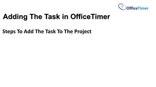 Adding The Task in OfficeTimer
Steps To Add The Task To The Project
 