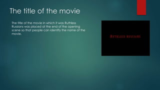 The title of the movie
The title of the movie in which it was Ruthless
Russians was placed at the end of the opening
scene so that people can identify the name of the
movie.
 