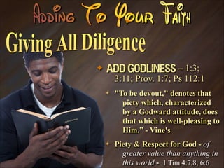 ✦

Add Godliness – 1:3;
3:11; Prov. 1:7; Ps 112:1
✴

"To be devout," denotes that
piety which, characterized
by a Godward attitude, does
that which is well-pleasing to
Him.” - Vine's

✴

Piety & Respect for God - of
greater value than anything in
this world - 1 Tim 4:7,8; 6:6

 