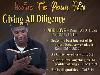 ✦

Add Love – Rom 13:10; 1 Cor
13:1-8,13; 16:14;
✴

Seeks the best interest of its
object because we value it Rom 13:10; 5:8,9

✴

As Christ loved us - Eph. 5:2

✴

Without love, anything we do
profits nothing - 1 Cor 13:1:8

✴

Binds all qualities - Col 3:14

 