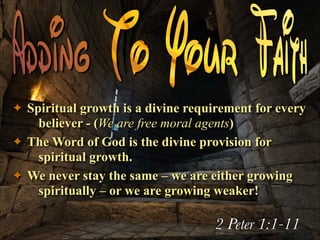 Spiritual growth is a divine requirement for every
believer - (We are free moral agents)
✦ The Word of God is the divine provision for
spiritual growth.
✦ We never stay the same – we are either growing
spiritually – or we are growing weaker!
✦

2 Peter 1:1-11

 