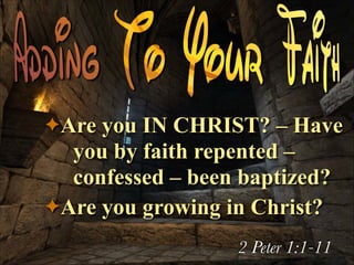 ✦ Are

you IN CHRIST? – Have
you by faith repented –
confessed – been baptized?
✦ Are you growing in Christ?
2 Peter 1:1-11

 