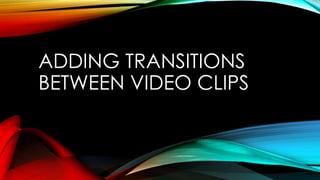ADDING TRANSITIONS 
BETWEEN VIDEO CLIPS 
 