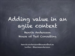 Adding value in an
agile context
Henrik Andersson
House of Test Consulting
henrik.andersson@houseoftest.se
twitter: @henkeandersson
 