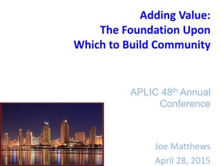 Adding Value:
The Foundation Upon
Which to Build Community
APLIC 48th Annual
Conference
Joe Matthews
April 28, 2015
 