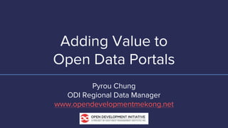 Adding Value to
Open Data Portals
Pyrou Chung
ODI Regional Data Manager
www.opendevelopmentmekong.net
 