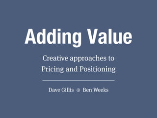 Adding Value
Creative approaches to
Pricing and Positioning
Dave Gillis ⊕ Ben Weeks
 