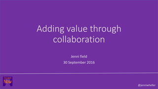Adding value through
collaboration
Jenni field
30 September 2016
@jenniwheller
 