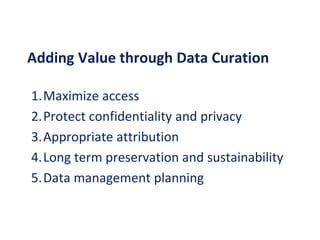 Adding Value through Data Curation
1.Maximize access
2.Protect confidentiality and privacy
3.Appropriate attribution
4.Long term preservation and sustainability
5.Data management planning
 