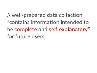 A well-prepared data collection
“contains information intended to
be complete and self-explanatory”
for future users.
 