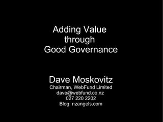 Adding Value  through  Good Governance Dave Moskovitz Chairman, WebFund Limited dave@webfund.co.nz  027 220 2202 Blog: nzangels.com 