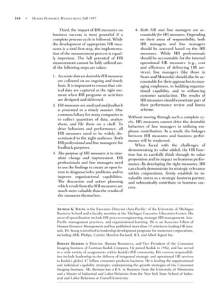 334   •   HUMAN RESOURCE MANAGEMENT, Fall 1997


                          Third, the impact of HR measures on              4. Both HR and line managers are ac-
                     business success is most powerful if a                   countable for HR measures. Depending
                     complete process cycle is followed. While                on their areas of responsibility, both
                     the development of appropriate HR mea-                   HR managers and line managers
                     sures is a vital first step, the implementa-             should be assessed based on the HR
                     tion of the measurement process is equal-                measures. While HR professionals
                     ly important. The full potential of HR                   should be accountable for the internal
                     measurement cannot be fully utilized un-                 operational HR measures (e.g., cost
                     til the following steps are taken:                       and efficiency of delivering HR ser-
                                                                              vices), line managers (like those in
                     1. Accurate data on desirable HR measures                Sears and Motorola) should also be ac-
                        are collected on an ongoing and timely                countable for their approaches to man-
                        basis. It is important to ensure that crit-           aging employees, to building organiza-
                        ical data are captured at the right mo-               tional capability, and to enhancing
                        ment when HR programs or activities                   customer satisfaction. The results of
                        are designed and delivered.                           HR measures should constitute part of
                     2. HR measures are analyzed and feedback                 their performance review and bonus
                        is presented in a timely manner. One                  scheme.
                        common fallacy for many companies is
                                                                      Without moving through such a complete cy-
                        to collect quantities of data, analyze
                                                                      cle, HR measures cannot drive the desirable
                        them, and file them on a shelf. To
                                                                      behaviors of line managers in utilizing em-
                        drive behaviors and performance, all
                                                                      ployee contribution. As a result, the linkages
                        HR measures need to be widely dis-
                                                                      between HR measures and business perfor-
                        seminated to the right audience (both
                                                                      mance will be weakened.
                        HR professional and line managers) for
                                                                           When faced with the challenges of
                        feedback purposes.
                                                                      demonstrating its value added, the HR func-
                     3. The purpose of HR measures is to stim-        tion has to carefully think through its value
                        ulate change and improvement. HR              proposition and its impact on business perfor-
                        professionals and line managers need          mance. By developing the right measures, HR
                        to use the findings to create an open fo-     can clearly demonstrate its strategic relevance
                        rum to diagnose/solve problems and to         within corporations, firmly establish its in-
                        improve organizational capabilities.          valuable status as a strategic business partner,
                        The discussion and action planning            and substantially contribute to business suc-
                        which result from the HR measures are         cess.
                        much more valuable than the results of
                        the measures themselves.


                       Arthur K. Yeung is the Executive Director (Asia-Pacific) of the University of Michigan
                       Business School and a faculty member at the Michigan Executive Education Center. His
                       areas of specialization include HR process reengineering, strategic HR management, Asia-
                       Pacific management practices, and organizational learning. He is an Associate Editor of
                       Human Resource Management and has published more than 15 articles in leading HR jour-
                       nals. Dr. Yeung is involved in leadership development programs for numerous corporations,
                       including ABB, Philips, Carrier, Hewlett-Packard, ICI, and Allied Signal Inc.

                       Robert Berman is Director, Human Resources, and Vice President of the Consumer
                       Imaging business of Eastman Kodak Company. He joined Kodak in 1982, and has served
                       in a wide variety of assignments within Kodak’s HR community. His current responsibili-
                       ties include leadership in the delivery of integrated strategic and operational HR services
                       to Kodak’s global, $7 billion consumer products business. He is leading the organizational
                       and individual capability strategies underpinning the growth strategies of the Consumer
                       Imaging business. Mr. Berman has a B.S. in Business from the University of Minnesota
                       and a Master of Industrial and Labor Relations from the New York State School of Indus-
                       trial and Labor Relations at Cornell University.
 