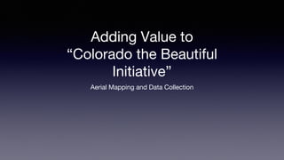 Adding Value to
“Colorado the Beautiful
Initiative”
Aerial Mapping and Data Collection
 