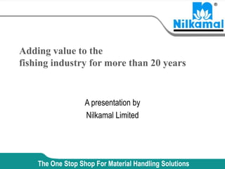 Adding value to the
fishing industry for more than 20 years


                   A presentation by
                   Nilkamal Limited




    The One Stop Shop For Material Handling Solutions
 