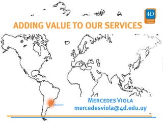 ADDING VALUE TO OUR SERVICES




                      Mercedes Viola
        Uruguay
                  mercedesviola@4d.edu.uy
 