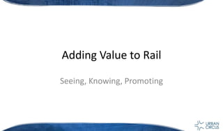 Adding Value to Rail Seeing, Knowing, Promoting  