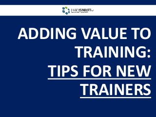 ADDING VALUE TO
TRAINING:
TIPS FOR NEW
TRAINERS
 