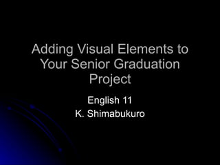 Adding Visual Elements to Your Senior Graduation Project English 11 K. Shimabukuro 