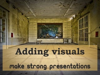 Adding visuals
make strong presentations
 
