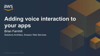 © 2019, Amazon Web Services, Inc. or its Affiliates.
Adding voice interaction to
your apps
Brian Farnhill
Solutions Architect, Amazon Web Services
 