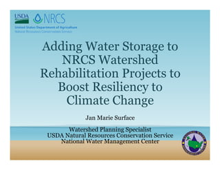 Adding Water Storage to
NRCS Watershed
Rehabilitation Projects to
Boost Resiliency to
Climate Change
Jan Marie Surface
Watershed Planning Specialist
USDA Natural Resources Conservation Service
National Water Management Center
 