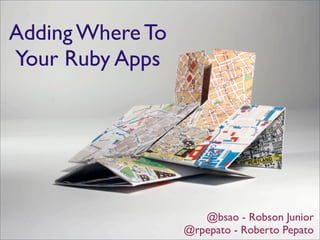 Adding Where To
Your Ruby Apps




                     @bsao - Robson Junior
                  @rpepato - Roberto Pepato
 