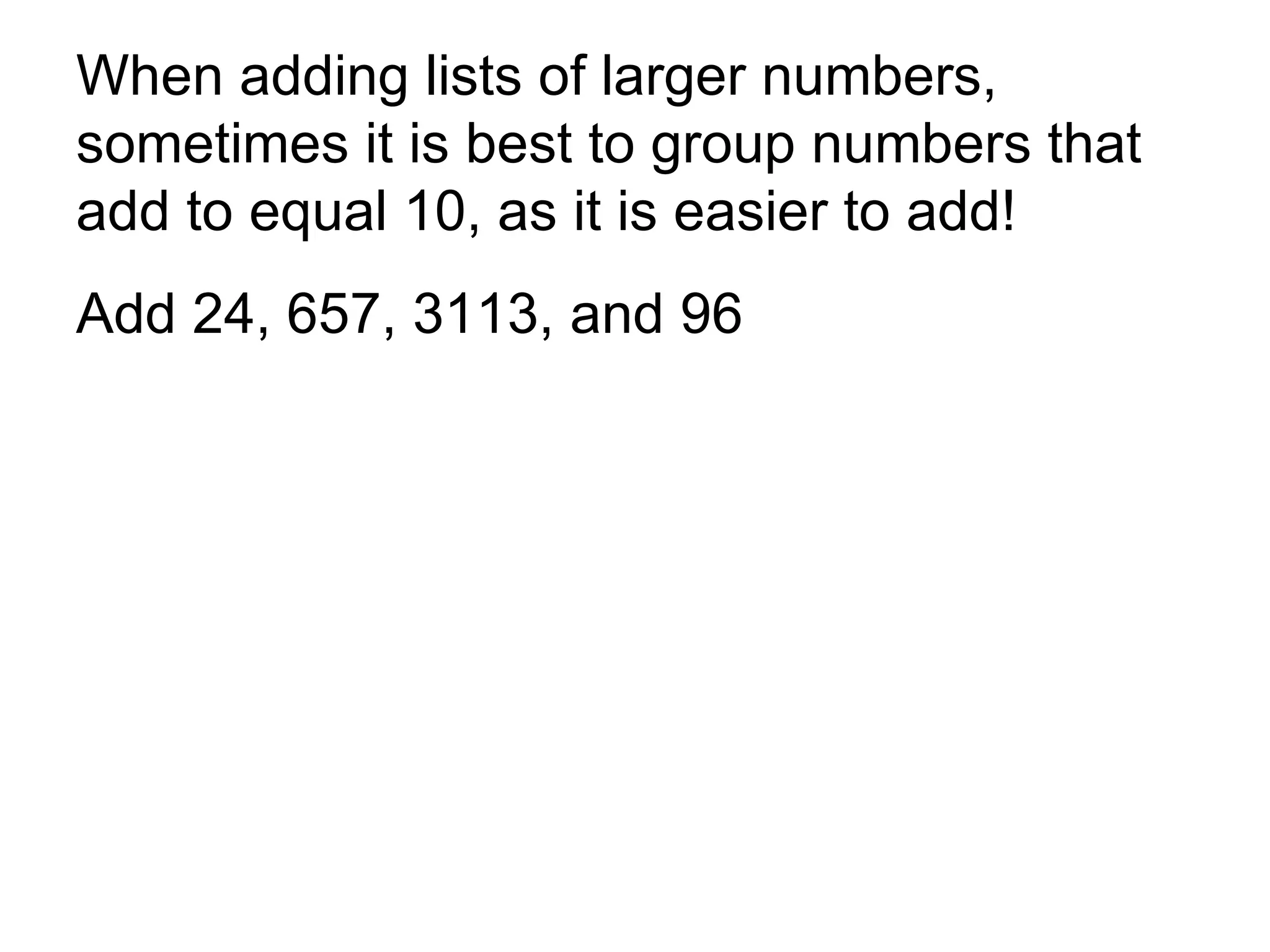 When adding lists of larger numbers, sometimes it is best to group numbers that add to equal 10, as it is easier to add!  Add 24, 657, 3113, and 96 