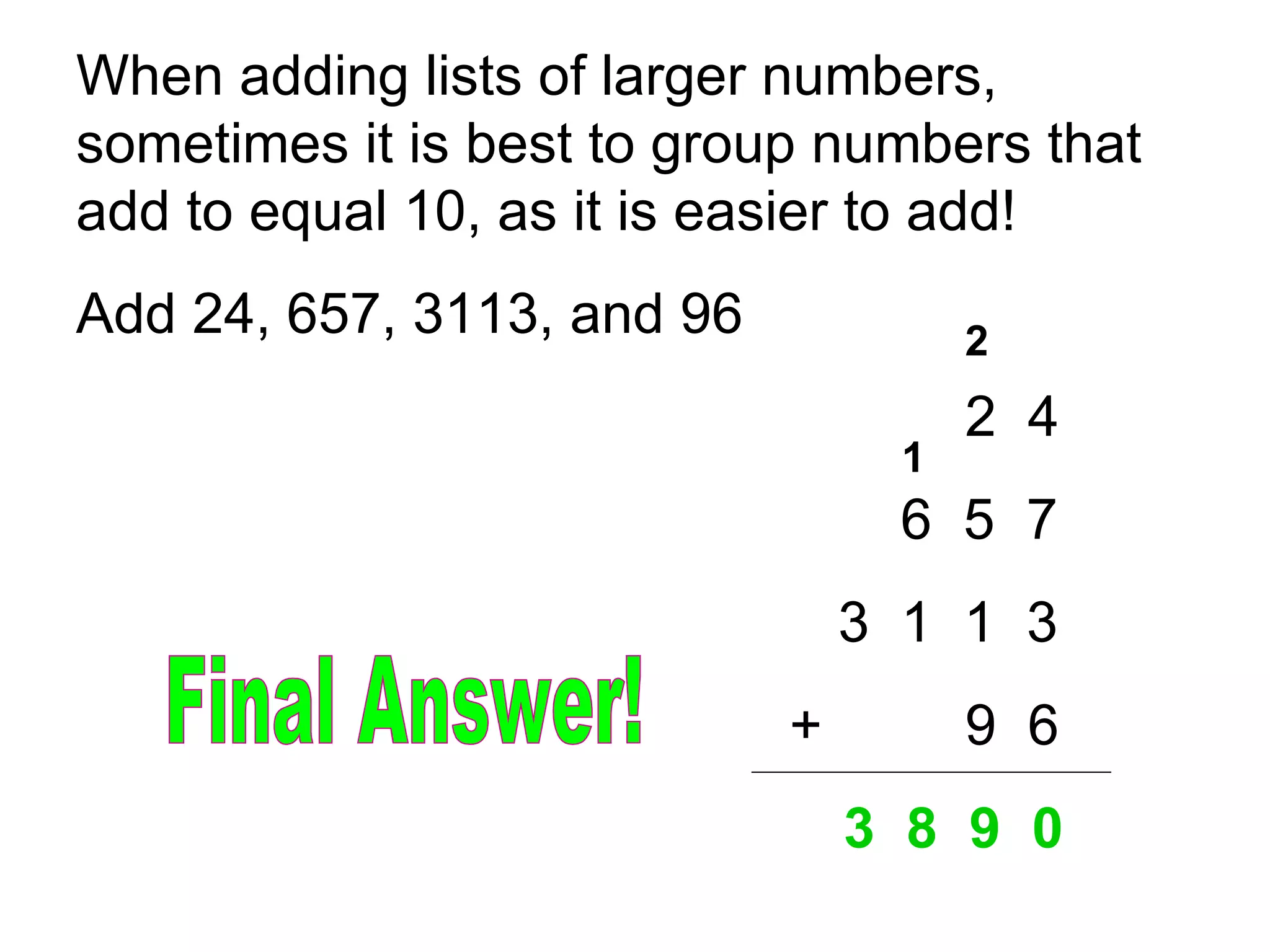 When adding lists of larger numbers, sometimes it is best to group numbers that add to equal 10, as it is easier to add!  Add 24, 657, 3113, and 96 2  4   6  5  7 3  1  1  3     +   9  6 3  8  9  0 2 1 Final Answer! 