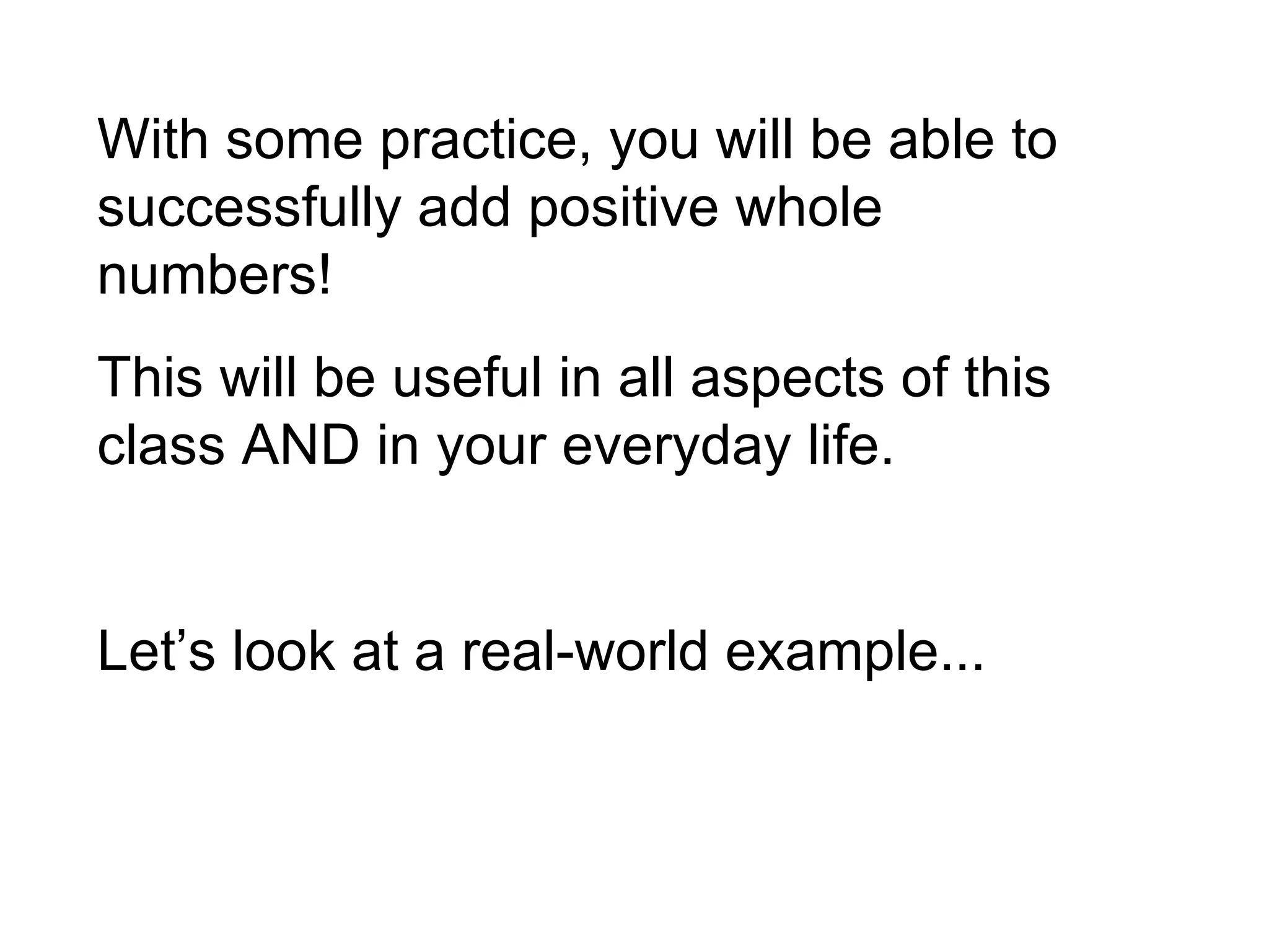 With some practice, you will be able to successfully add positive whole numbers! This will be useful in all aspects of this class AND in your everyday life. Let’s look at a real-world example... 