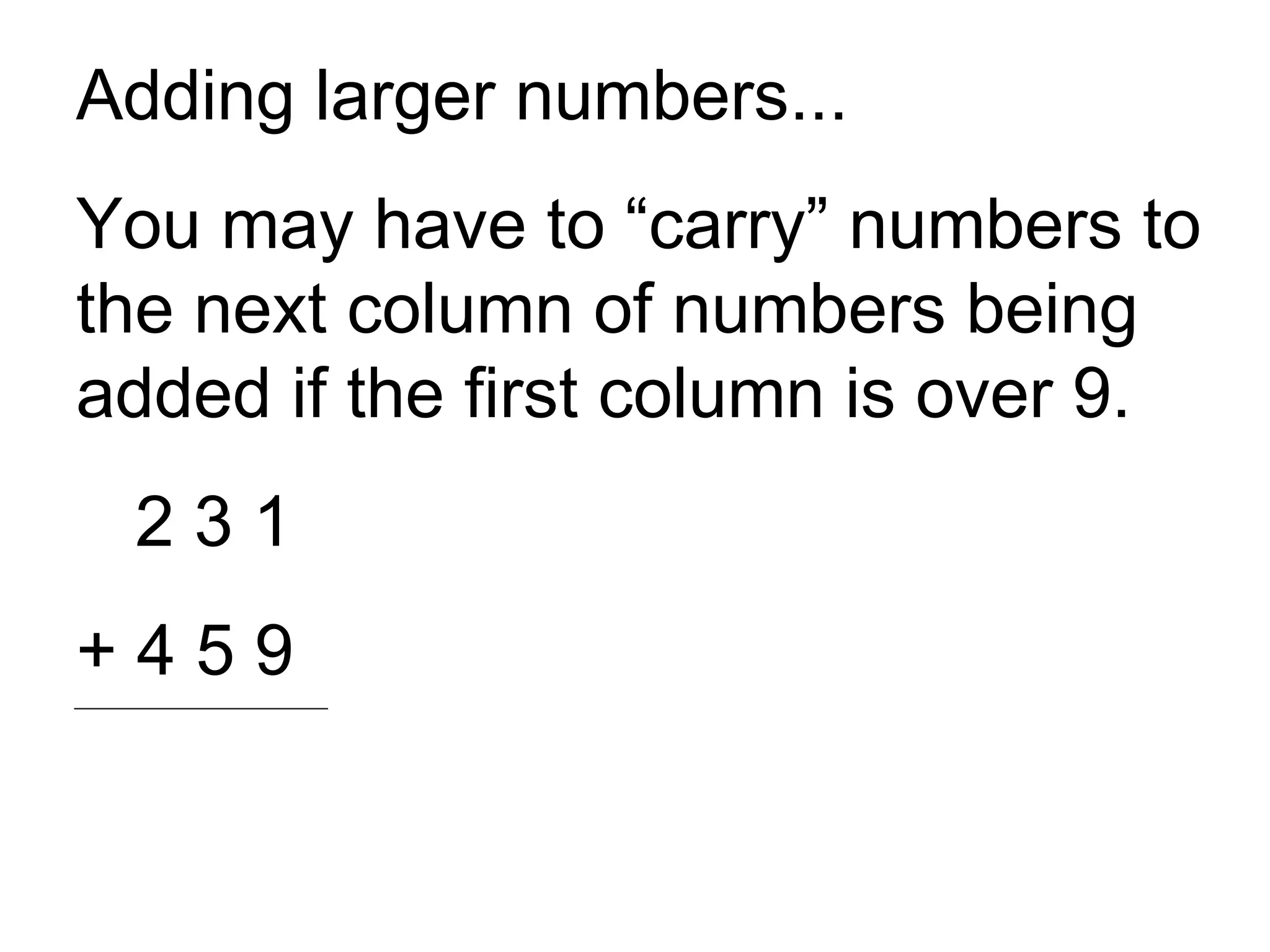 Adding larger numbers... You may have to “carry” numbers to the next column of numbers being added if the first column is over 9. 2 3 1 + 4 5 9 