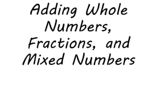 Adding Whole
Numbers,
Fractions, and
Mixed Numbers
 