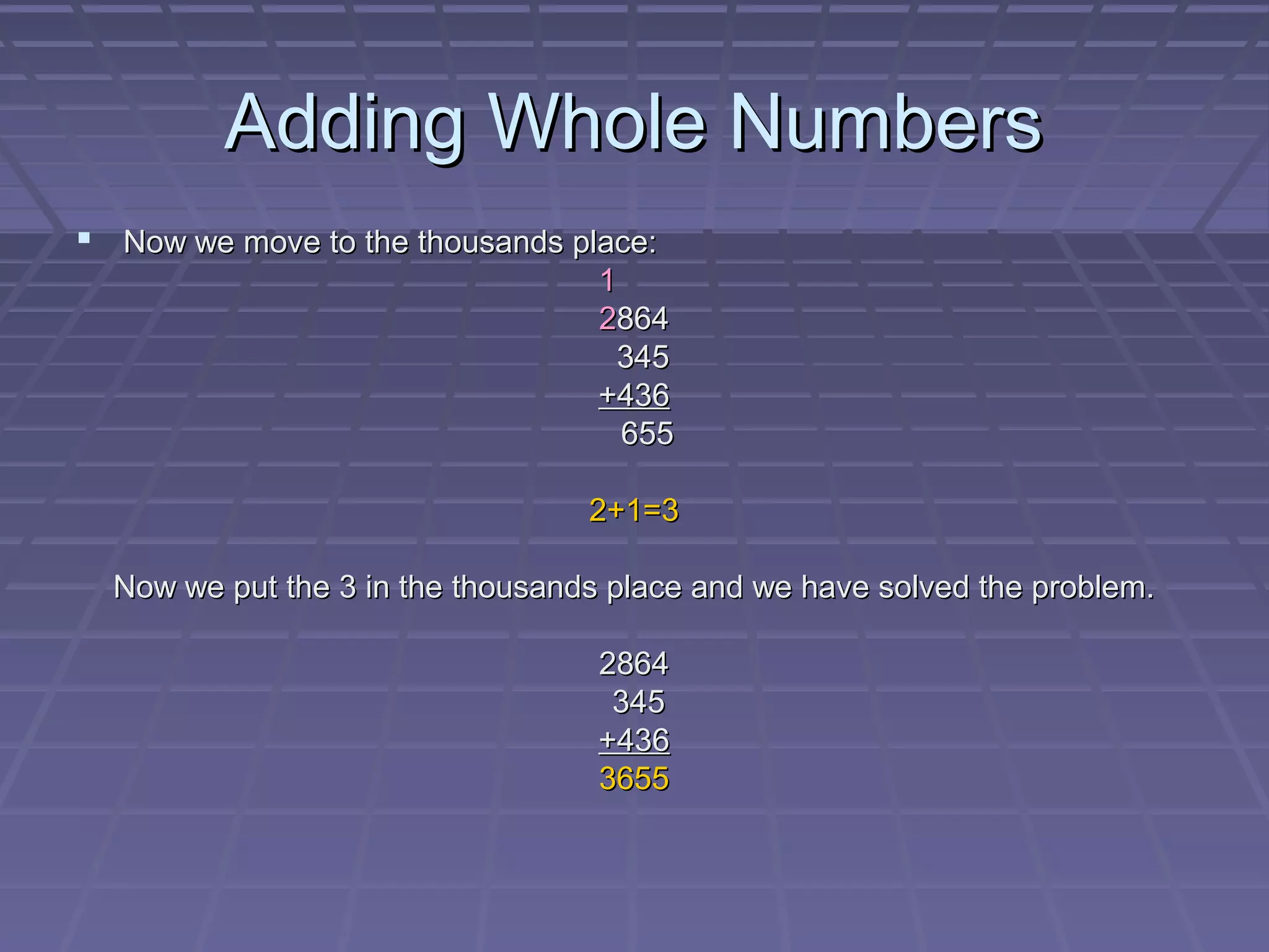 Adding Whole Numbers
 Now we move to the thousands place:
                                   1
                                   2864
                                     345
                                   +436
                                     655

                                  2+1=3

  Now we put the 3 in the thousands place and we have solved the problem.

                                   2864
                                    345
                                   +436
                                   3655
 