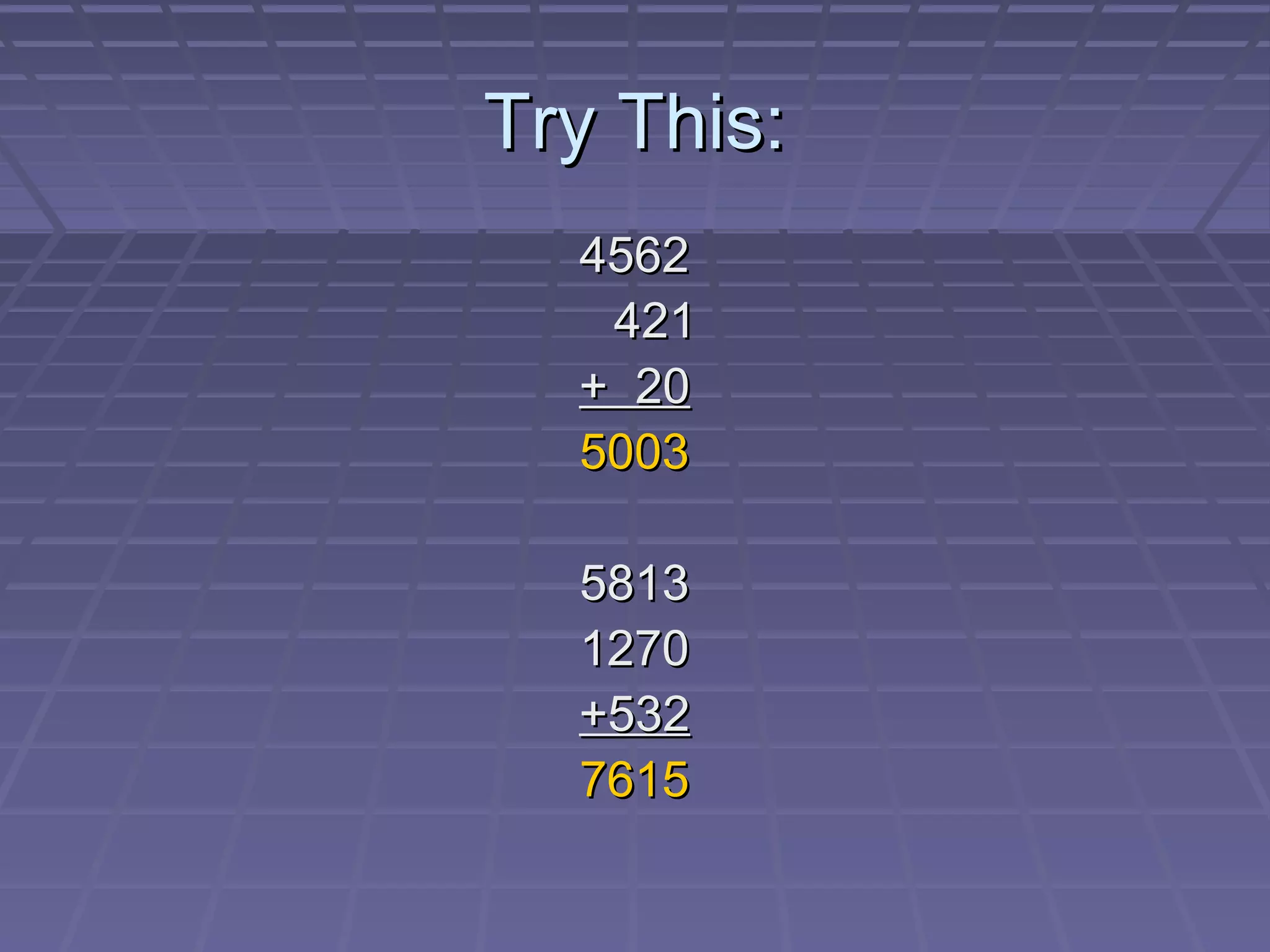 Try This:
  4562
   421
  + 20
  5003

  5813
  1270
  +532
  7615
 