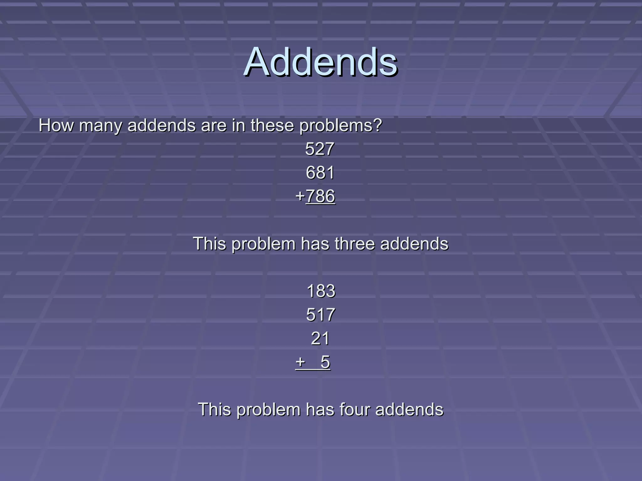 Addends
How many addends are in these problems?
                               527
                               681
                             +786

                 This problem has three addends

                              183
                              517
                               21
                             + 5

                 This problem has four addends
 
