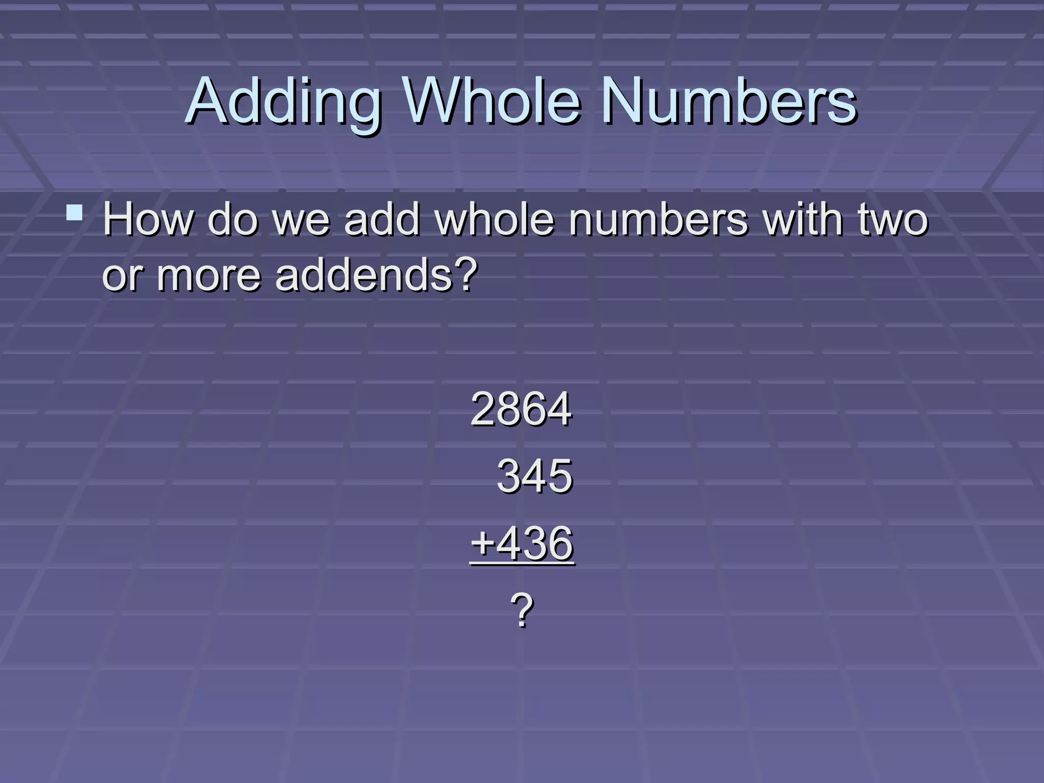 Adding Whole Numbers
 How do we add whole numbers with two
 or more addends?

                 2864
                  345
                 +436
                   ?
 