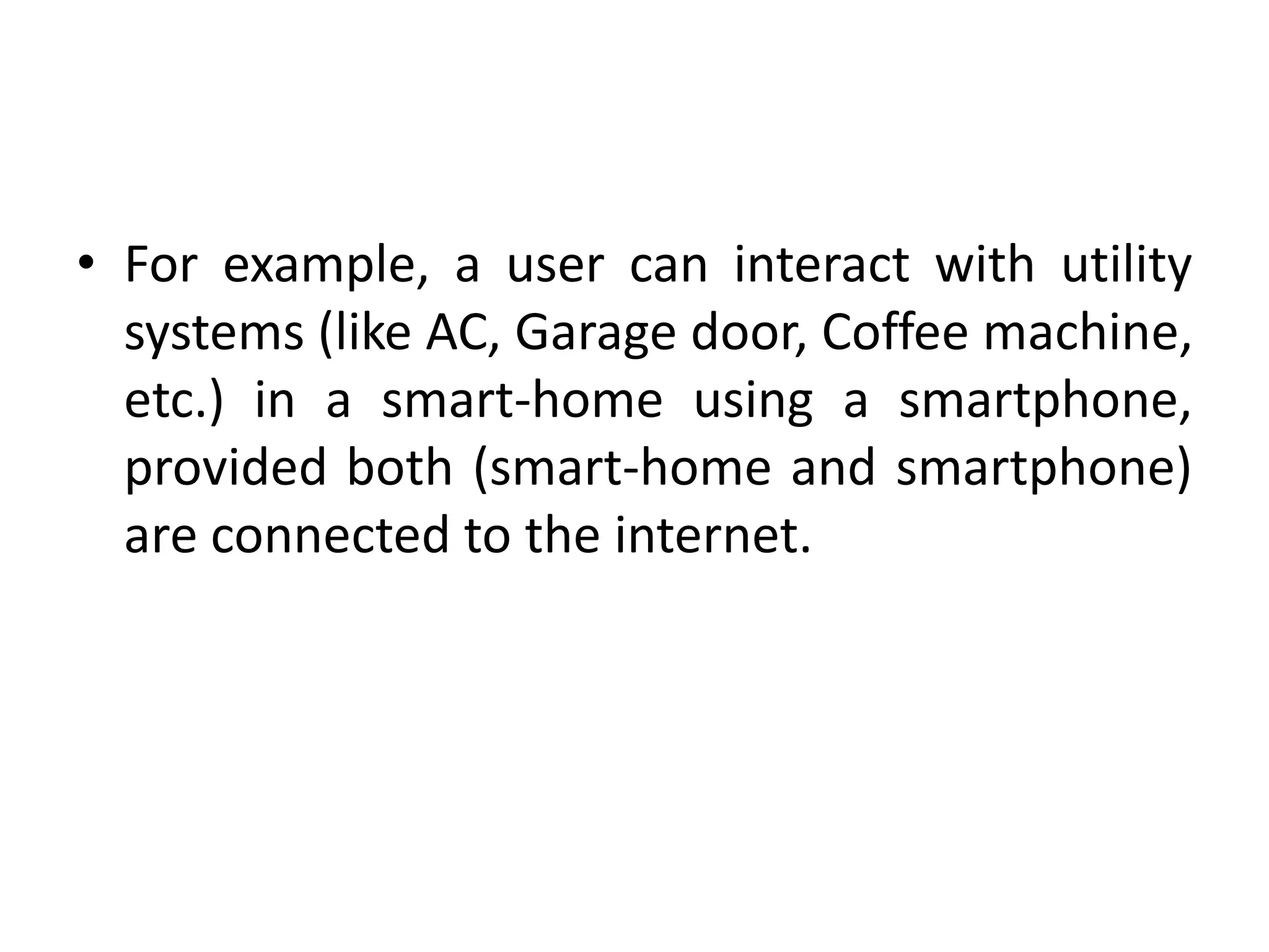 • For example, a user can interact with utility
systems (like AC, Garage door, Coffee machine,
etc.) in a smart-home using a smartphone,
provided both (smart-home and smartphone)
are connected to the internet.
 