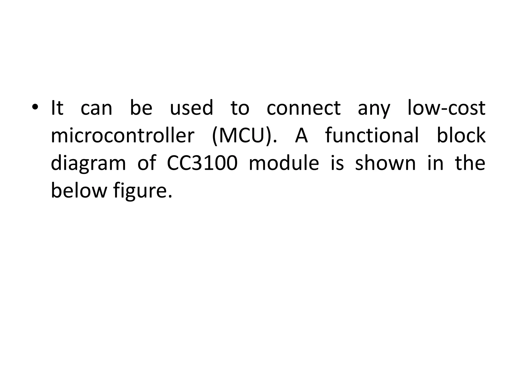 • It can be used to connect any low-cost
microcontroller (MCU). A functional block
diagram of CC3100 module is shown in the
below figure.
 