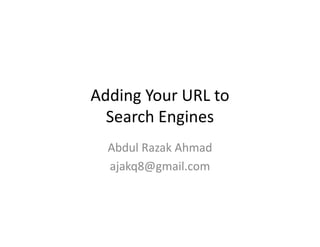 Adding Your URL to
  Search Engines
  Abdul Razak Ahmad
  ajakq8@gmail.com
 