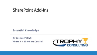 SharePoint Add-Ins
Essential Knowledge
By Joshua Petryk
Room 7 – 10:00 am Central
 
