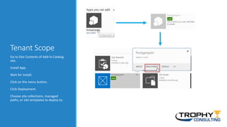 Tenant Scope
Go to Site Contents of Add-In Catalog
site.
Install App.
Wait for Install.
Click on the menu button.
Click Deployment.
Choose site collections, managed
paths, or site templates to deploy to.
 