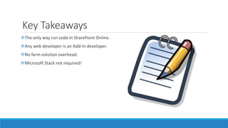 Key Takeaways
The only way run code in SharePoint Online.
Any web developer is an Add-In developer.
No farm solution overhead.
Microsoft Stack not required!
 