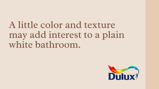 A little color and texture
may add interest to a plain
white bathroom.
 