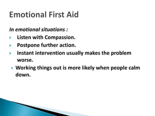 In emotional situations :
 Listen with Compassion.
 Postpone further action.
 Instant intervention usually makes the problem
    worse.
  Working things out is more likely when people calm
   down.
 