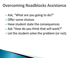  Ask, “What are you going to do?”
 Offer some choices
 Have student state the consequences
 Ask “How do you think that will work?”
 Let the student solve the problem (or not).
 