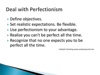  Define objectives.
 Set realistic expectations. Be flexible.
 Use perfectionism to your advantage.
 Realize you can't be perfect all the time.
 Recognize that no one expects you to be
  perfect all the time.
                              Catalytic Coaching www.sandymaynard.com
 