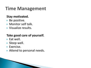 Stay motivated.
 Be positive.
 Monitor self talk.
 Visualize results.


Take good care of yourself.
 Eat well.
 Sleep well.
 Exercise.
 Attend to personal needs.
 