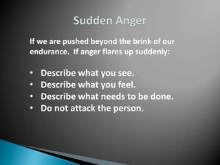 If we are pushed beyond the brink of our
endurance. If anger flares up suddenly:

•   Describe what you see.
•   Describe what you feel.
•   Describe what needs to be done.
•   Do not attack the person.
 