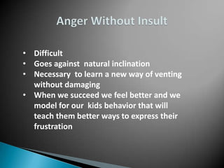 • Difficult
• Goes against natural inclination
• Necessary to learn a new way of venting
  without damaging
• When we succeed we feel better and we
  model for our kids behavior that will
  teach them better ways to express their
  frustration
 